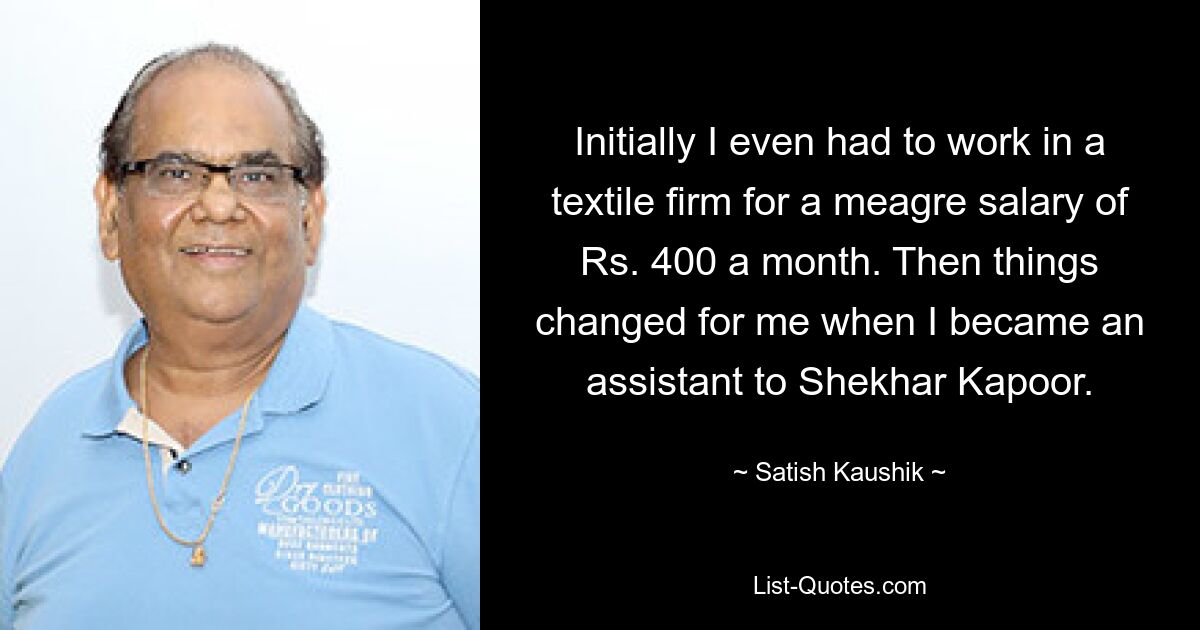 Initially I even had to work in a textile firm for a meagre salary of Rs. 400 a month. Then things changed for me when I became an assistant to Shekhar Kapoor. — © Satish Kaushik