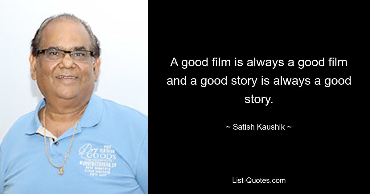 A good film is always a good film and a good story is always a good story. — © Satish Kaushik