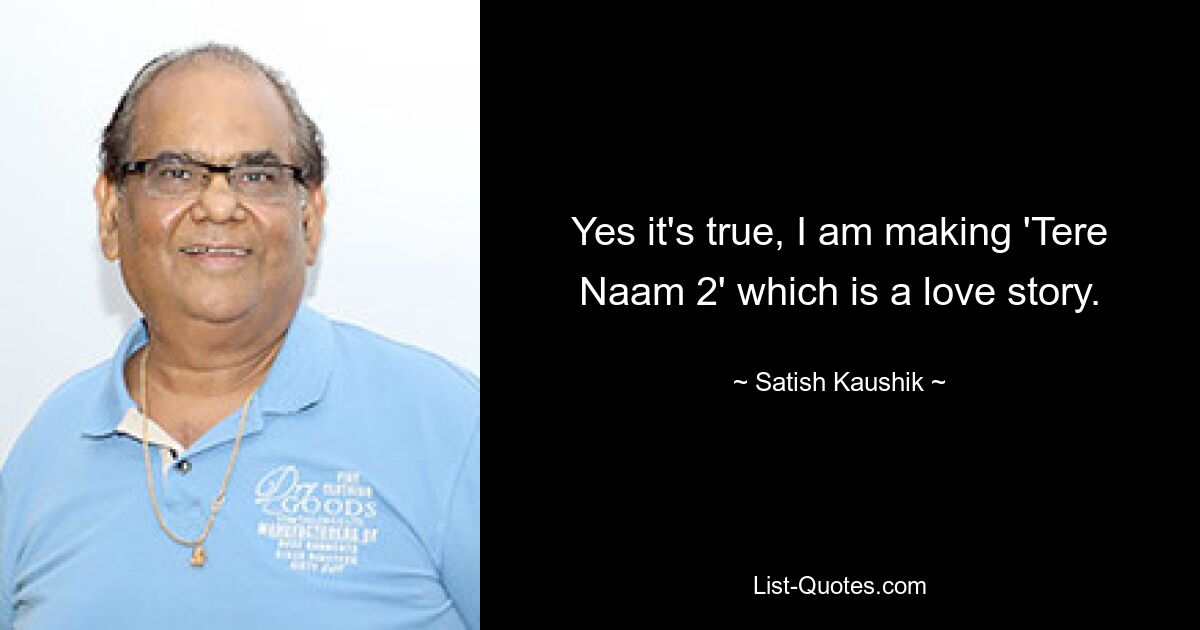 Yes it's true, I am making 'Tere Naam 2' which is a love story. — © Satish Kaushik