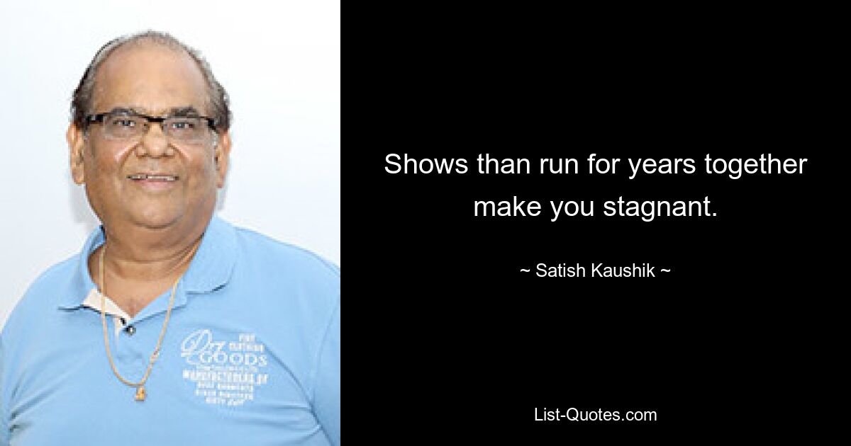 Shows than run for years together make you stagnant. — © Satish Kaushik