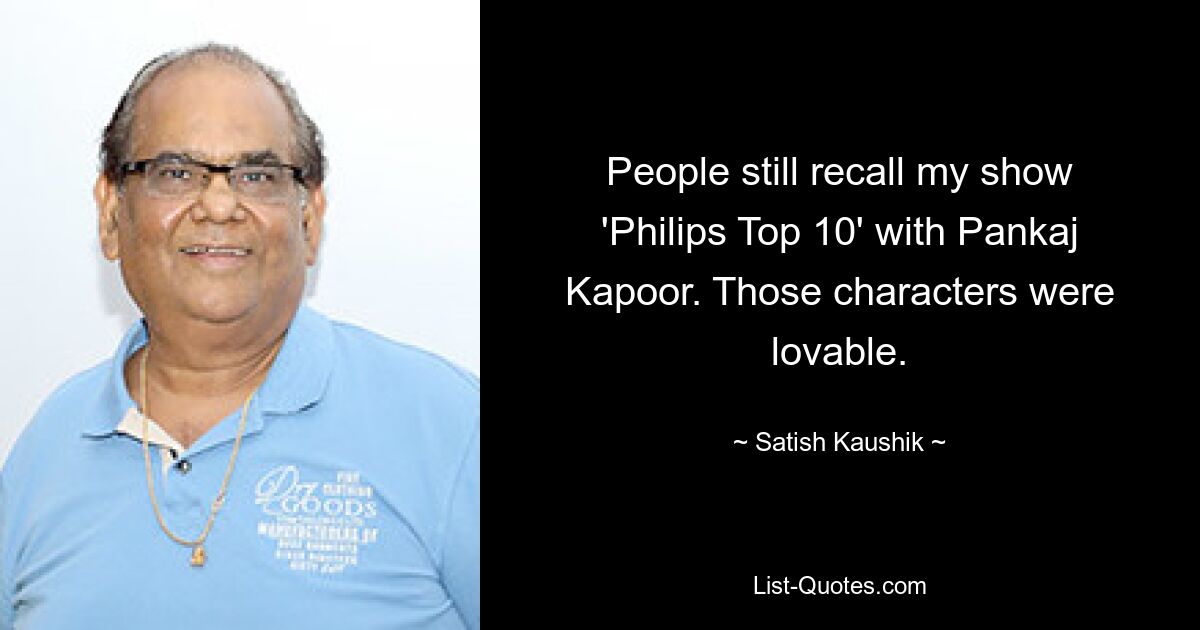 People still recall my show 'Philips Top 10' with Pankaj Kapoor. Those characters were lovable. — © Satish Kaushik