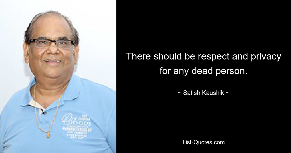 There should be respect and privacy for any dead person. — © Satish Kaushik