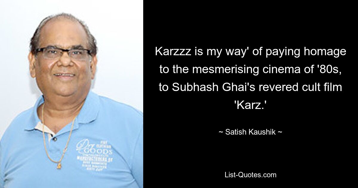 Karzzz is my way' of paying homage to the mesmerising cinema of '80s, to Subhash Ghai's revered cult film 'Karz.' — © Satish Kaushik