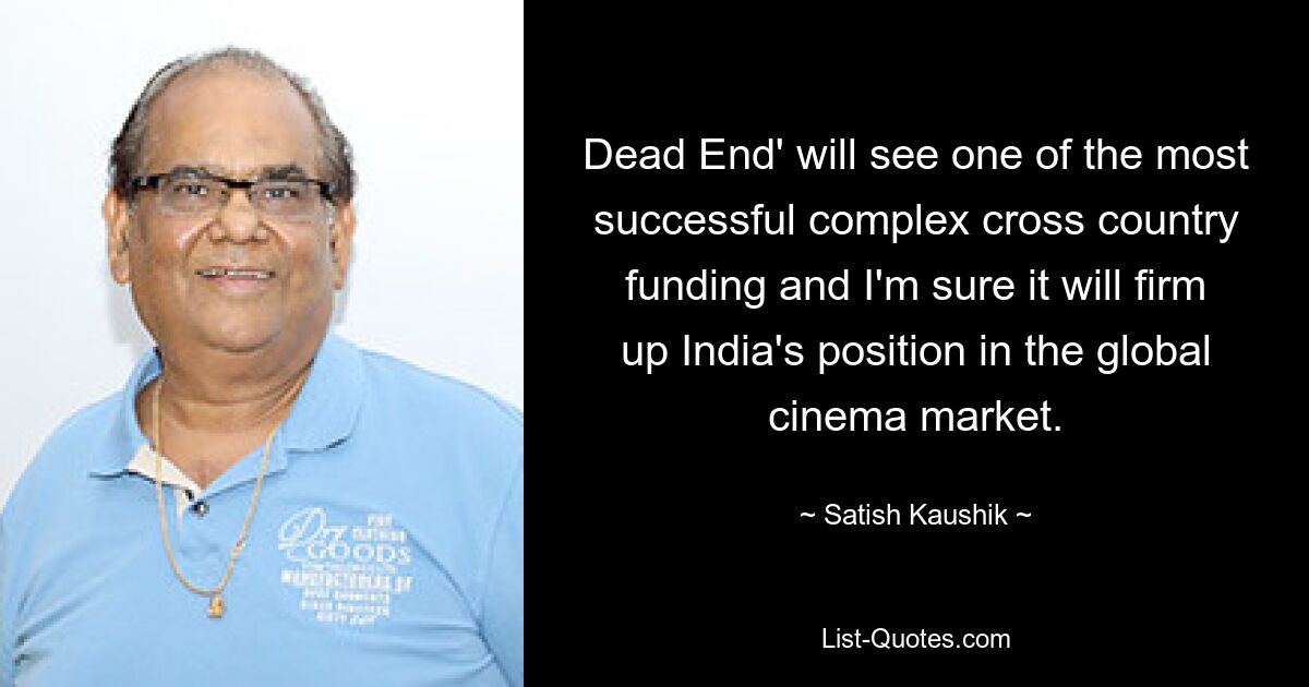 Dead End' will see one of the most successful complex cross country funding and I'm sure it will firm up India's position in the global cinema market. — © Satish Kaushik