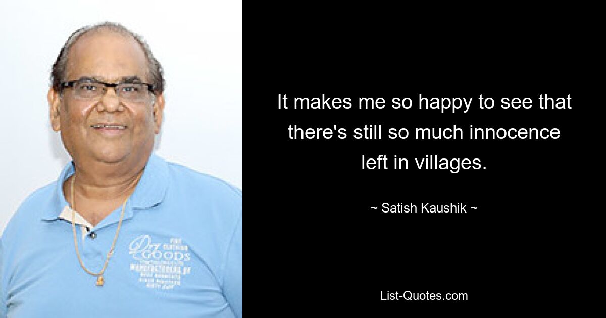 It makes me so happy to see that there's still so much innocence left in villages. — © Satish Kaushik