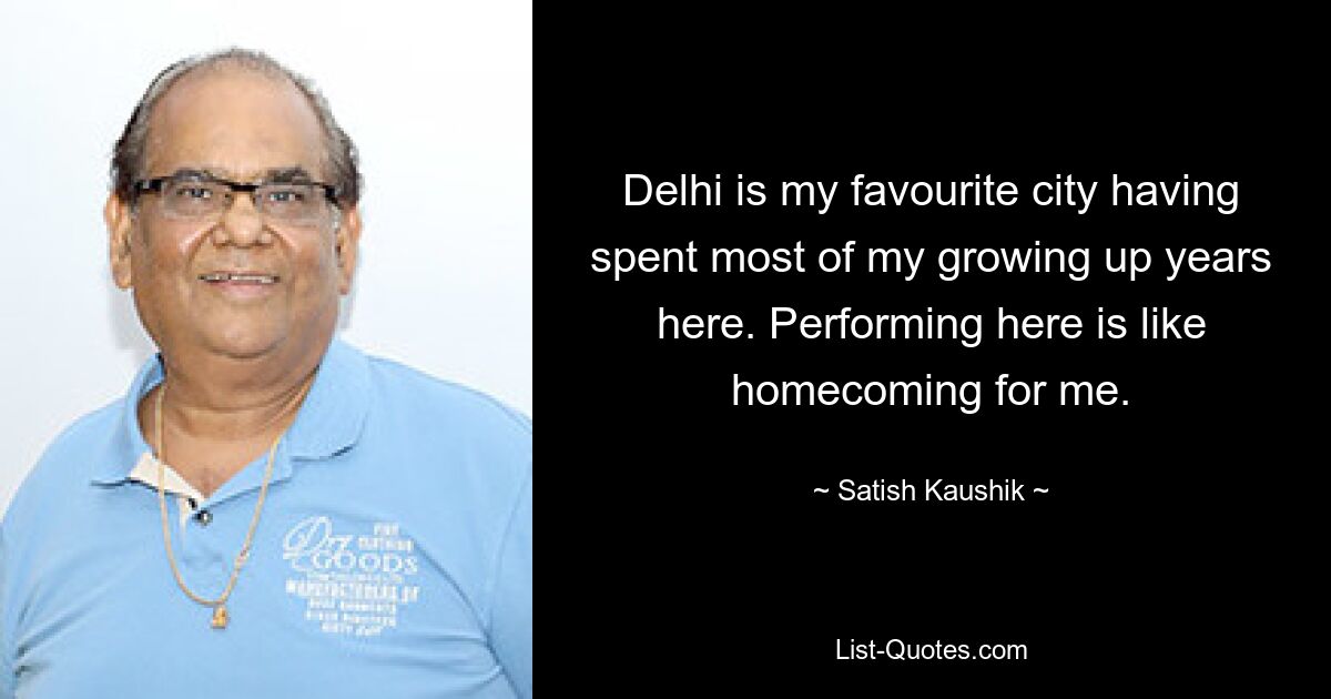 Delhi is my favourite city having spent most of my growing up years here. Performing here is like homecoming for me. — © Satish Kaushik