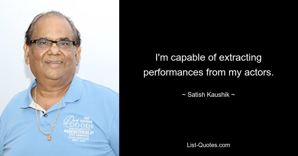 I'm capable of extracting performances from my actors. — © Satish Kaushik