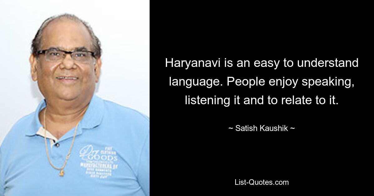 Haryanavi is an easy to understand language. People enjoy speaking, listening it and to relate to it. — © Satish Kaushik