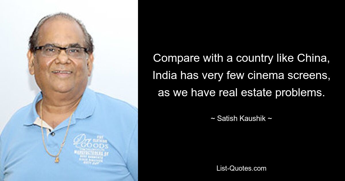 Compare with a country like China, India has very few cinema screens, as we have real estate problems. — © Satish Kaushik