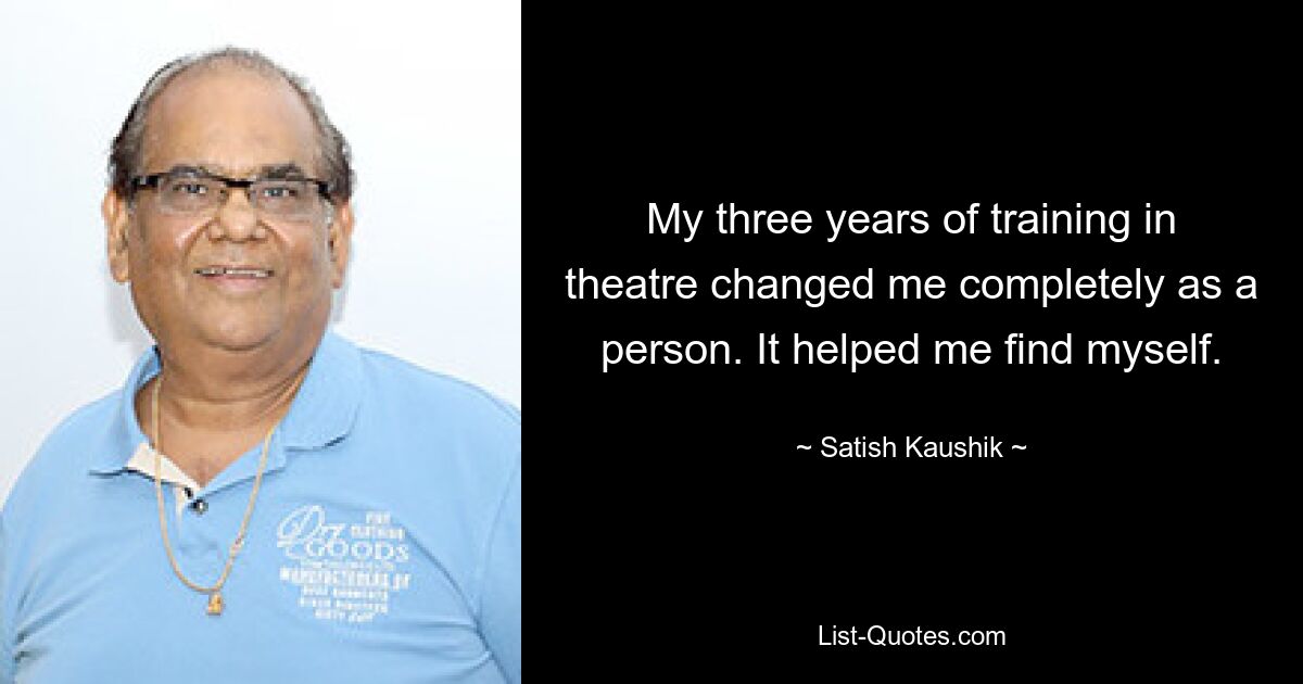 My three years of training in theatre changed me completely as a person. It helped me find myself. — © Satish Kaushik