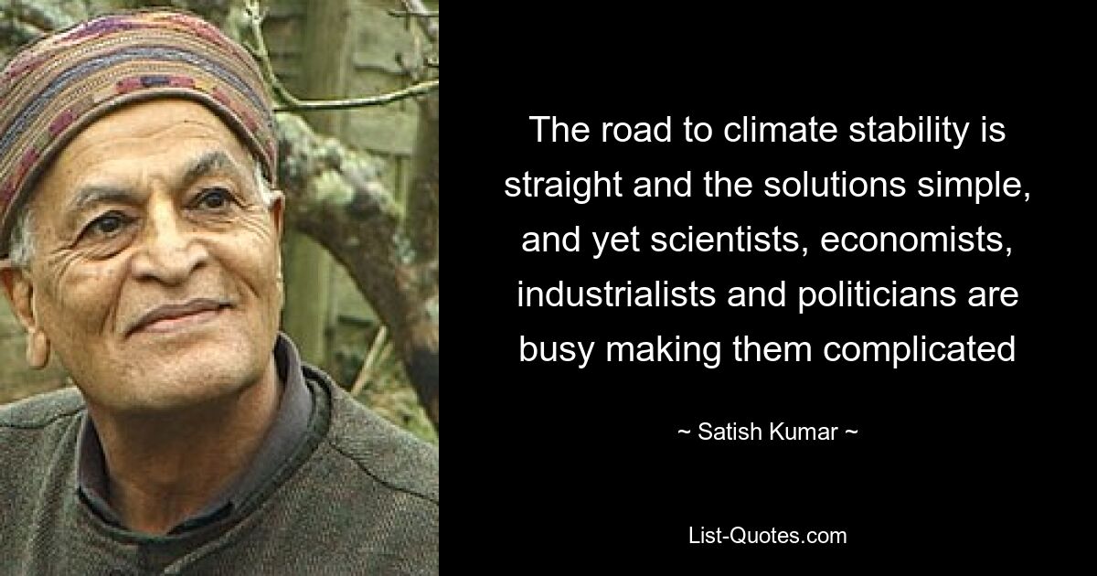 The road to climate stability is straight and the solutions simple, and yet scientists, economists, industrialists and politicians are busy making them complicated — © Satish Kumar