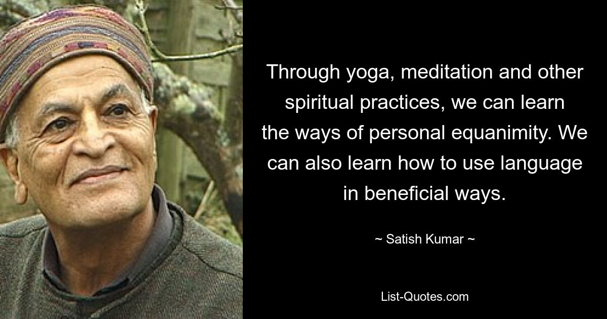 Through yoga, meditation and other spiritual practices, we can learn the ways of personal equanimity. We can also learn how to use language in beneficial ways. — © Satish Kumar