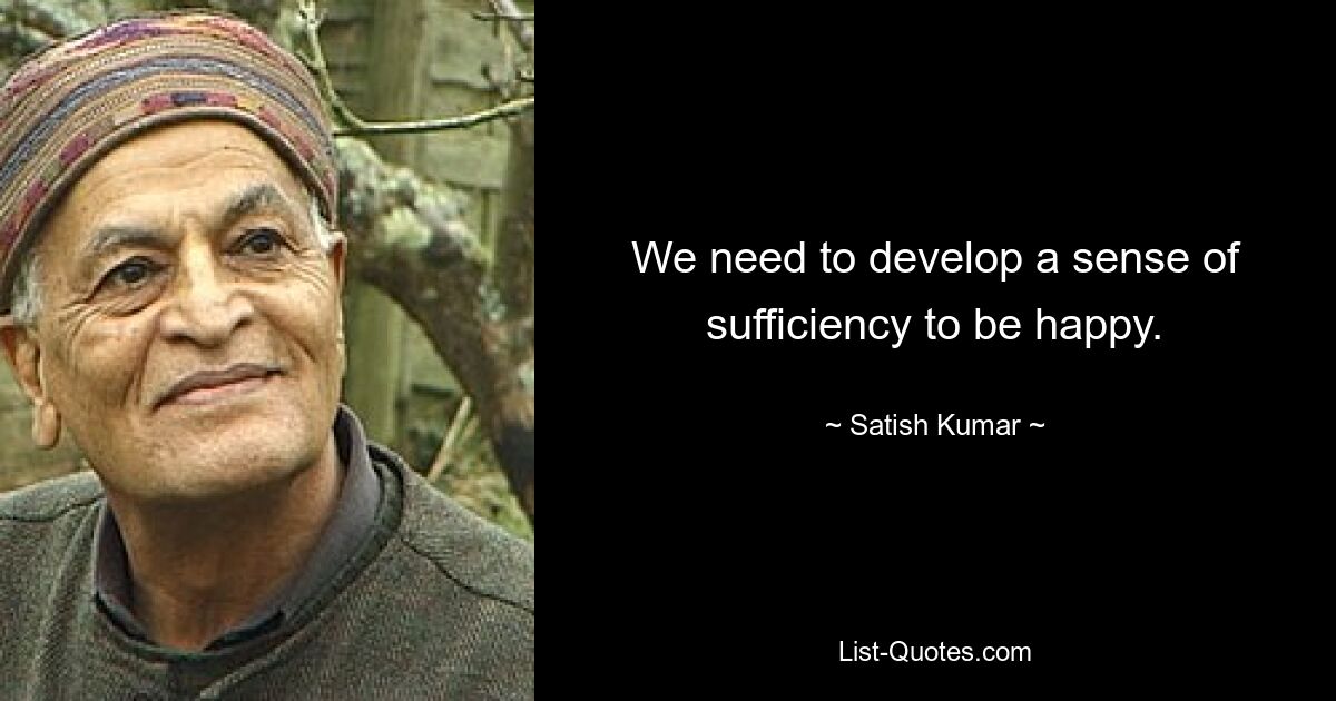 We need to develop a sense of sufficiency to be happy. — © Satish Kumar