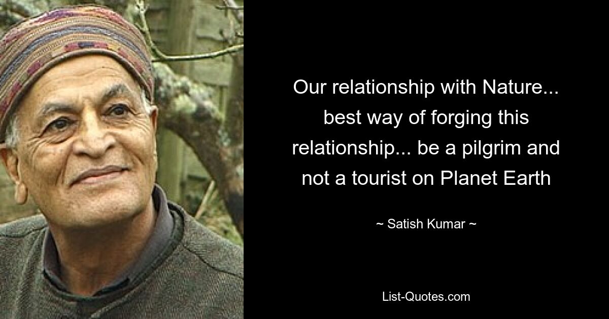 Our relationship with Nature... best way of forging this relationship... be a pilgrim and not a tourist on Planet Earth — © Satish Kumar