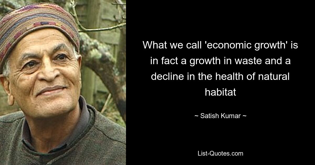 What we call 'economic growth' is in fact a growth in waste and a decline in the health of natural habitat — © Satish Kumar