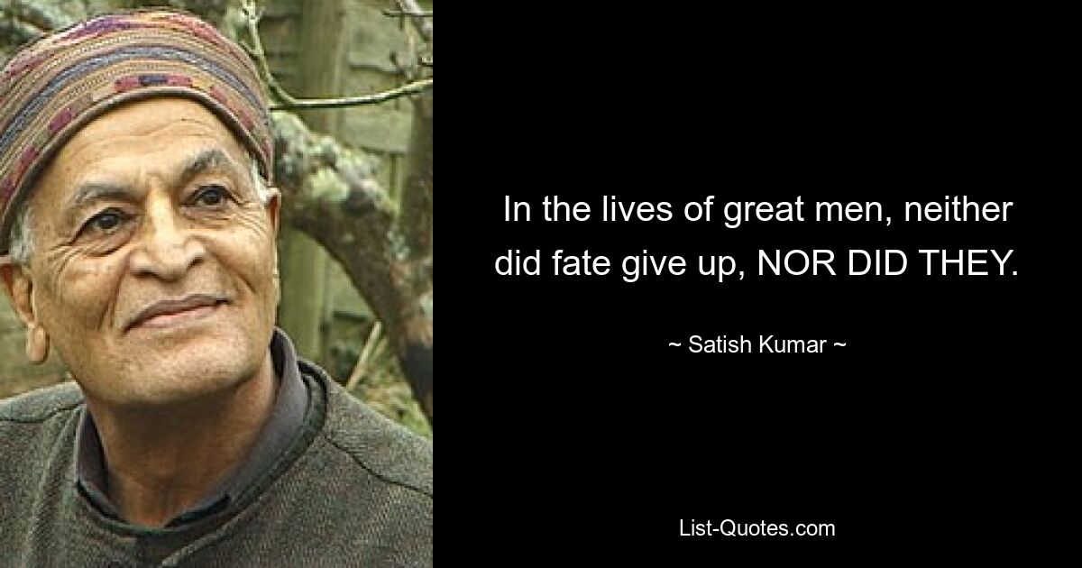 In the lives of great men, neither did fate give up, NOR DID THEY. — © Satish Kumar