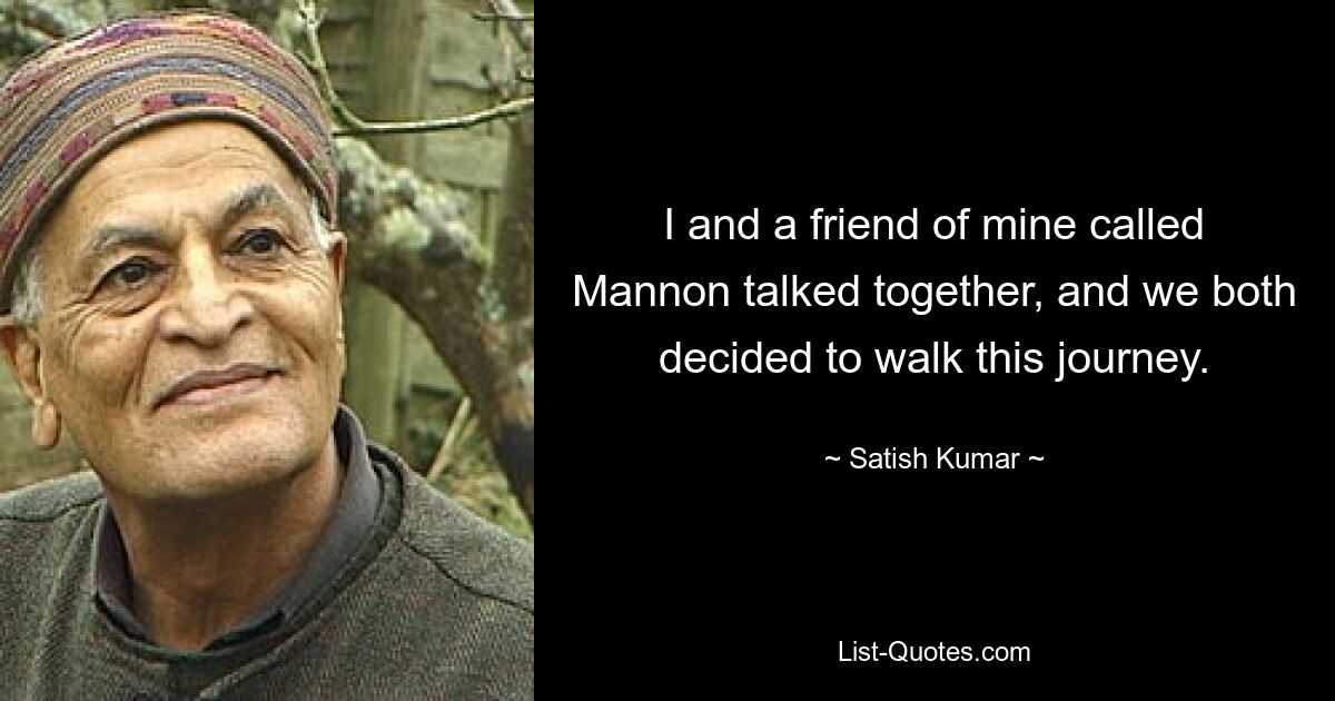 I and a friend of mine called Mannon talked together, and we both decided to walk this journey. — © Satish Kumar