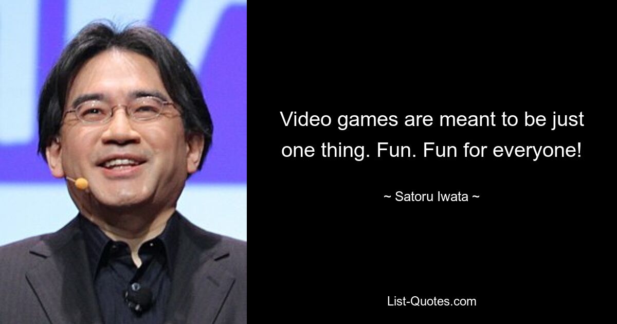 Video games are meant to be just one thing. Fun. Fun for everyone! — © Satoru Iwata