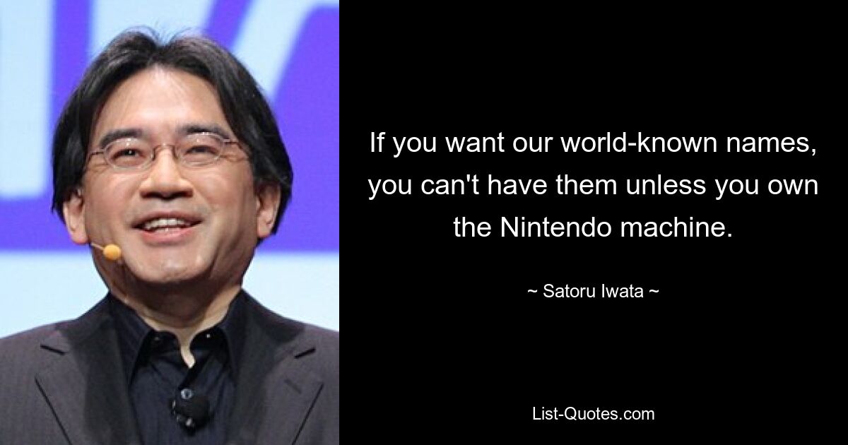 If you want our world-known names, you can't have them unless you own the Nintendo machine. — © Satoru Iwata