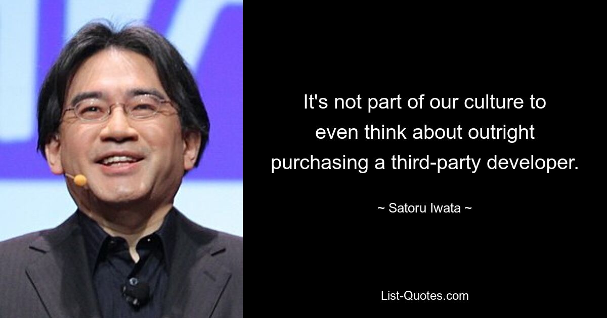 It's not part of our culture to even think about outright purchasing a third-party developer. — © Satoru Iwata