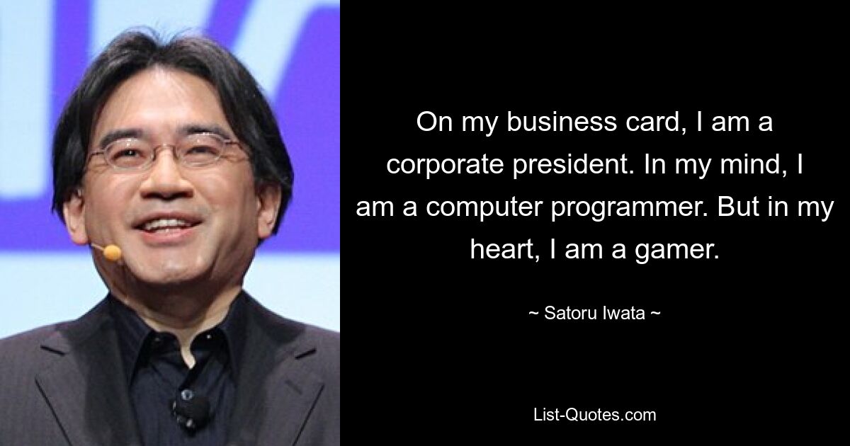 On my business card, I am a corporate president. In my mind, I am a computer programmer. But in my heart, I am a gamer. — © Satoru Iwata