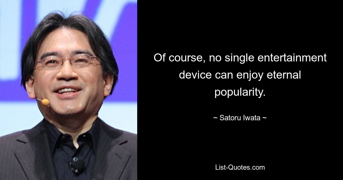 Of course, no single entertainment device can enjoy eternal popularity. — © Satoru Iwata