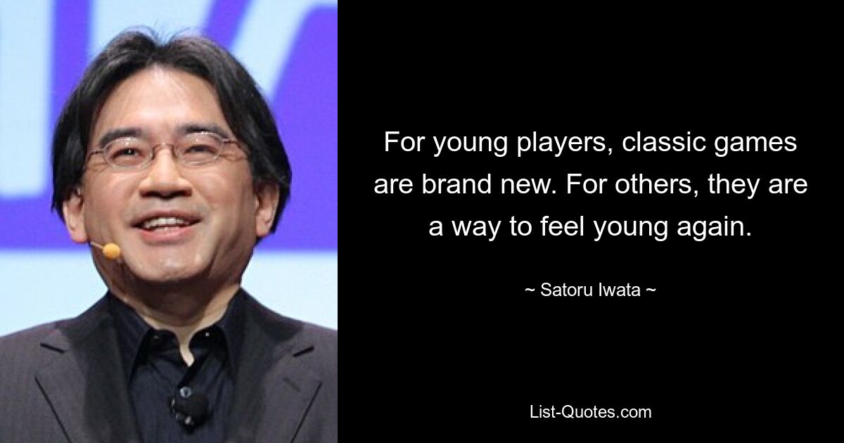 For young players, classic games are brand new. For others, they are a way to feel young again. — © Satoru Iwata