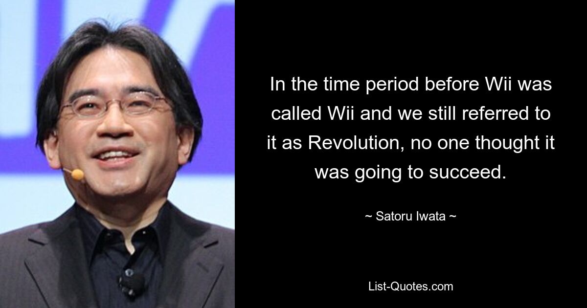 In the time period before Wii was called Wii and we still referred to it as Revolution, no one thought it was going to succeed. — © Satoru Iwata