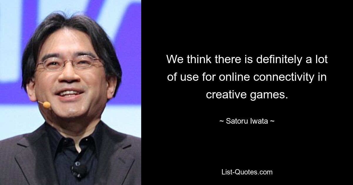 We think there is definitely a lot of use for online connectivity in creative games. — © Satoru Iwata