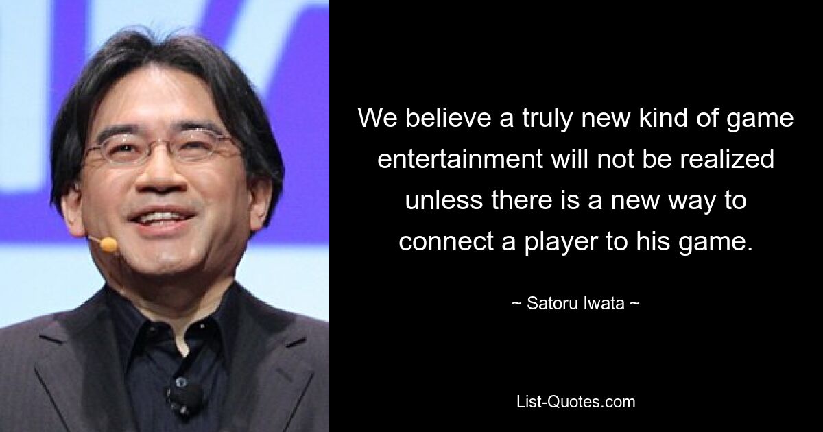 We believe a truly new kind of game entertainment will not be realized unless there is a new way to connect a player to his game. — © Satoru Iwata