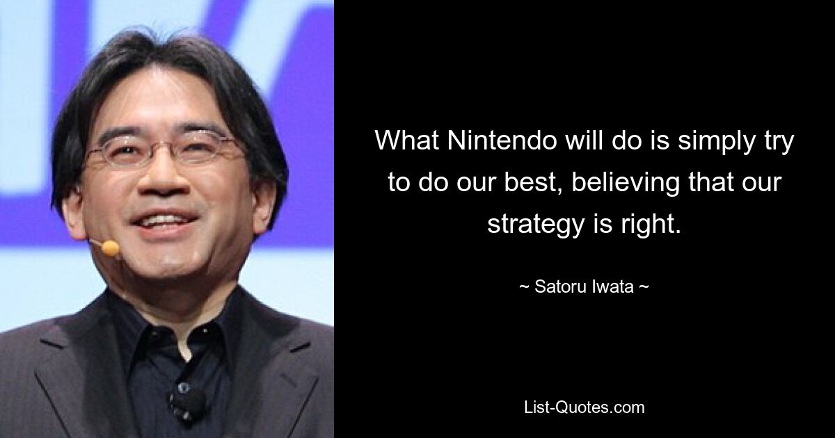 What Nintendo will do is simply try to do our best, believing that our strategy is right. — © Satoru Iwata