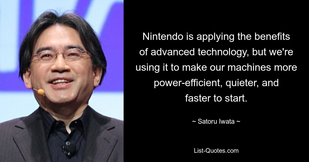 Nintendo is applying the benefits of advanced technology, but we're using it to make our machines more power-efficient, quieter, and faster to start. — © Satoru Iwata