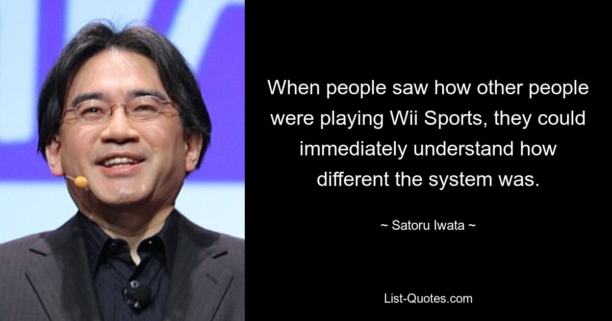 When people saw how other people were playing Wii Sports, they could immediately understand how different the system was. — © Satoru Iwata