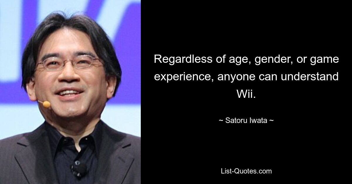 Regardless of age, gender, or game experience, anyone can understand Wii. — © Satoru Iwata