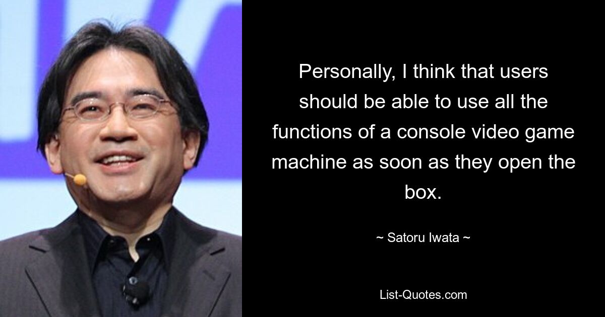 Лично я считаю, что пользователи должны иметь возможность использовать все функции консольной игровой машины, как только откроют коробку. — © Сатору Ивата