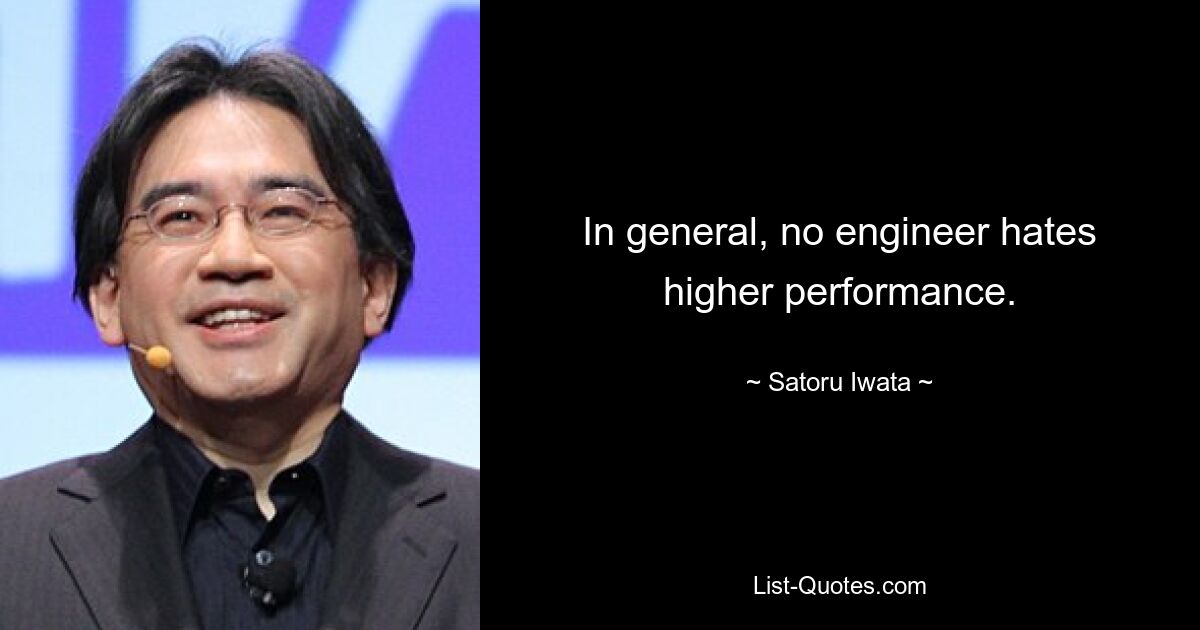 In general, no engineer hates higher performance. — © Satoru Iwata