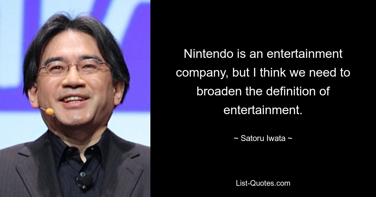 Nintendo is an entertainment company, but I think we need to broaden the definition of entertainment. — © Satoru Iwata