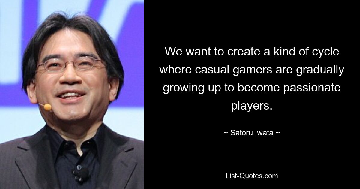 We want to create a kind of cycle where casual gamers are gradually growing up to become passionate players. — © Satoru Iwata