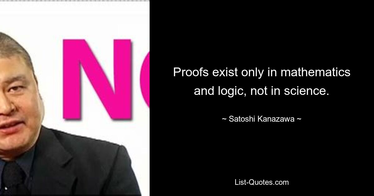 Proofs exist only in mathematics and logic, not in science. — © Satoshi Kanazawa