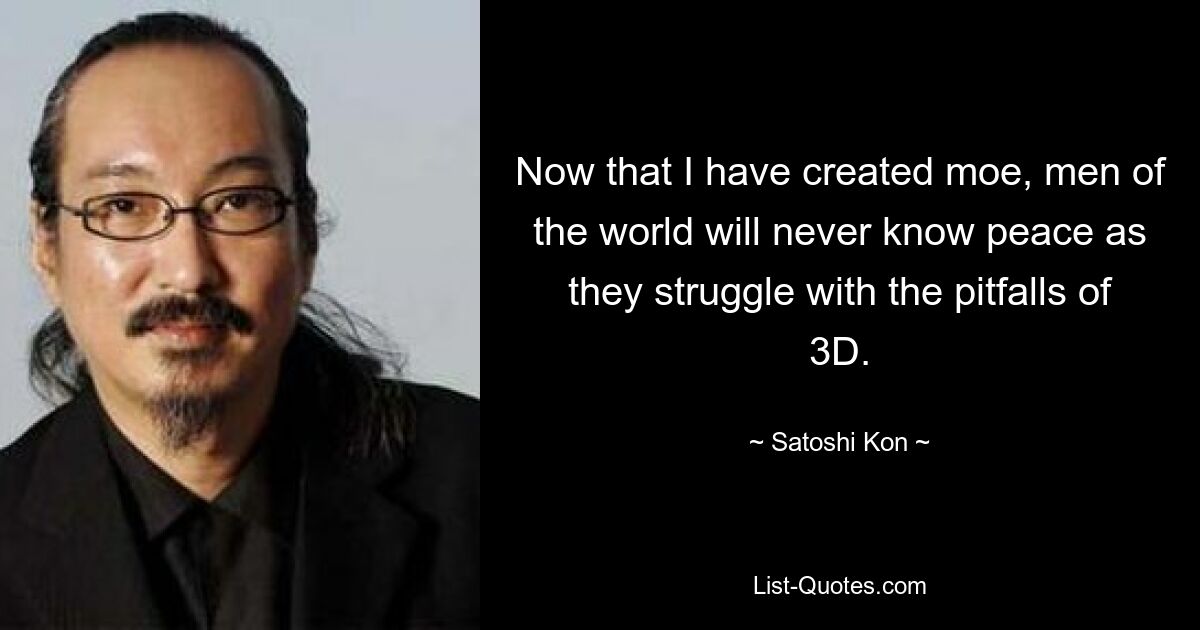 Now that I have created moe, men of the world will never know peace as they struggle with the pitfalls of 3D. — © Satoshi Kon