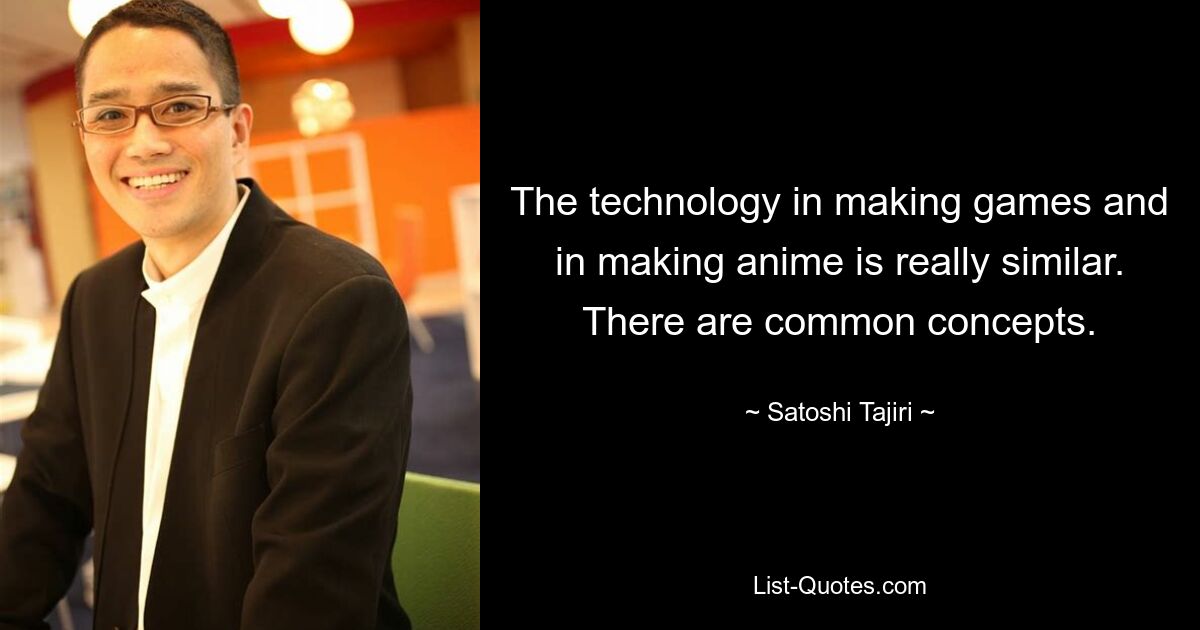 The technology in making games and in making anime is really similar. There are common concepts. — © Satoshi Tajiri