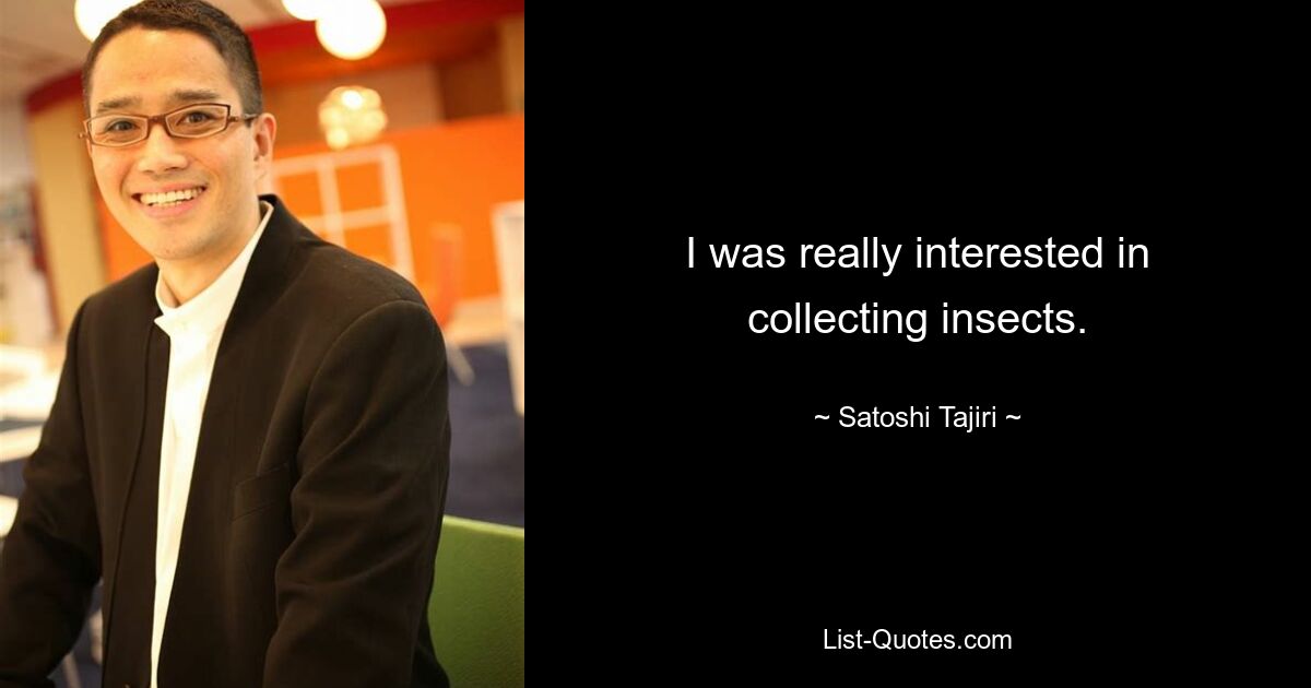 I was really interested in collecting insects. — © Satoshi Tajiri