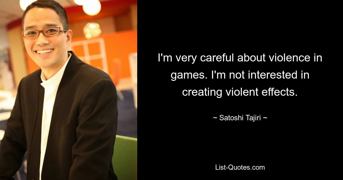 I'm very careful about violence in games. I'm not interested in creating violent effects. — © Satoshi Tajiri