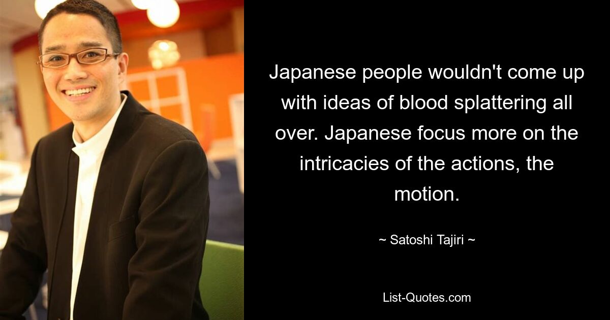 Japanese people wouldn't come up with ideas of blood splattering all over. Japanese focus more on the intricacies of the actions, the motion. — © Satoshi Tajiri