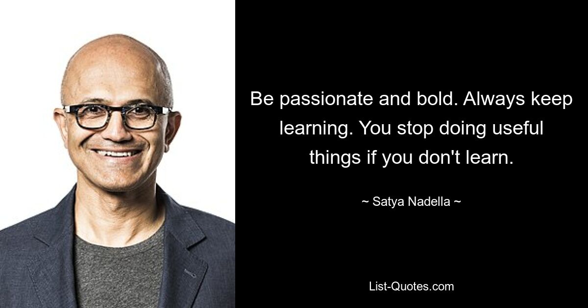 Be passionate and bold. Always keep learning. You stop doing useful things if you don't learn. — © Satya Nadella