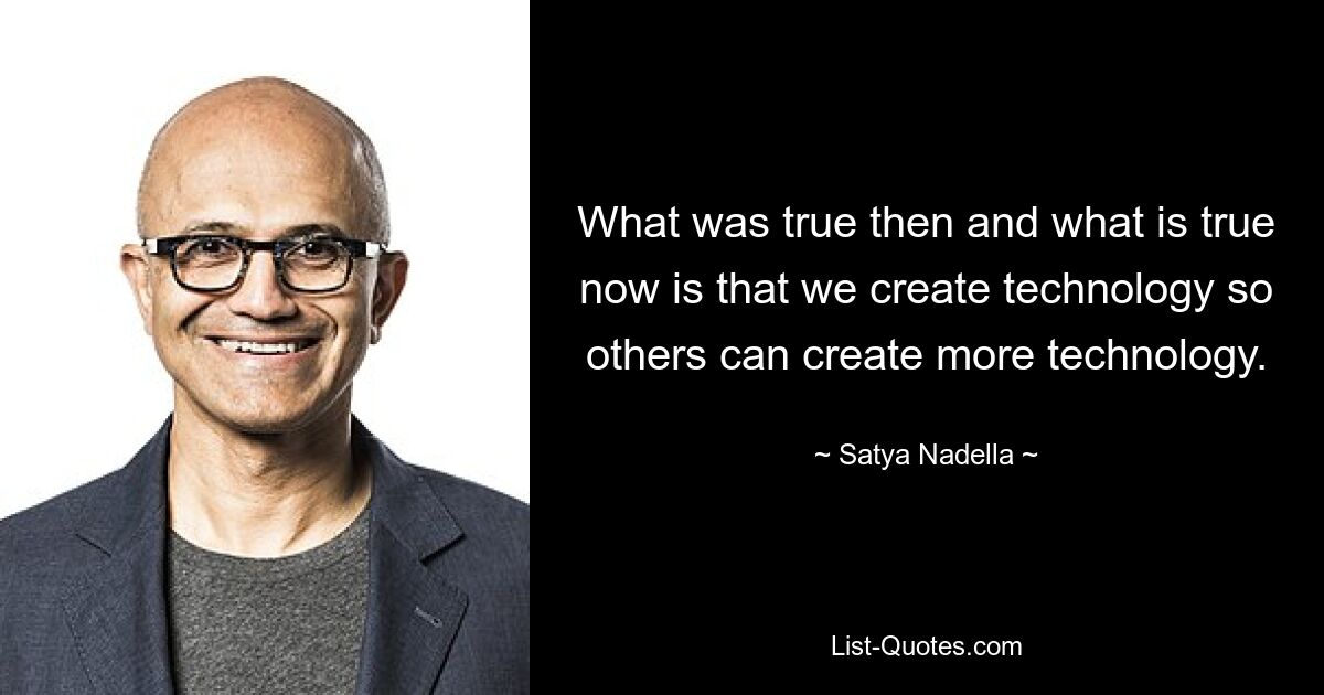 What was true then and what is true now is that we create technology so others can create more technology. — © Satya Nadella