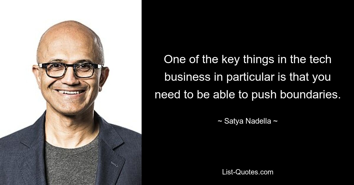 One of the key things in the tech business in particular is that you need to be able to push boundaries. — © Satya Nadella