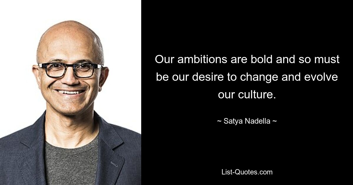 Our ambitions are bold and so must be our desire to change and evolve our culture. — © Satya Nadella