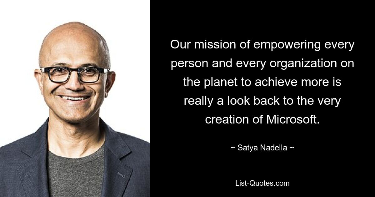 Our mission of empowering every person and every organization on the planet to achieve more is really a look back to the very creation of Microsoft. — © Satya Nadella