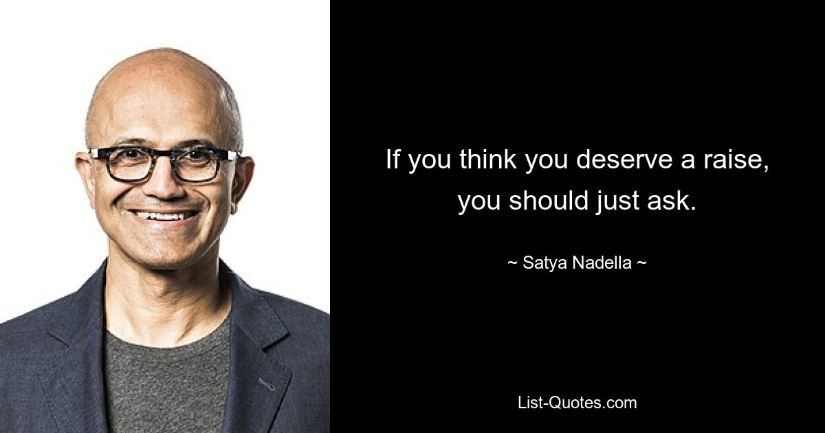 If you think you deserve a raise, you should just ask. — © Satya Nadella